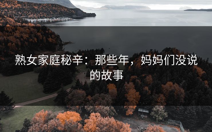 熟女家庭秘辛：那些年，妈妈们没说的故事