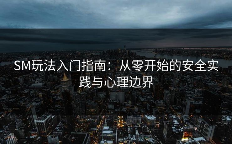 SM玩法入门指南：从零开始的安全实践与心理边界