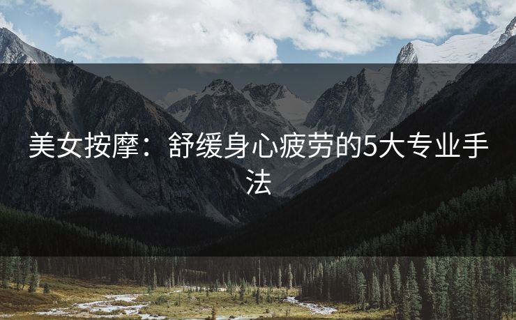 美女按摩：舒缓身心疲劳的5大专业手法