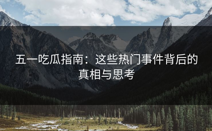 五一吃瓜指南：这些热门事件背后的真相与思考