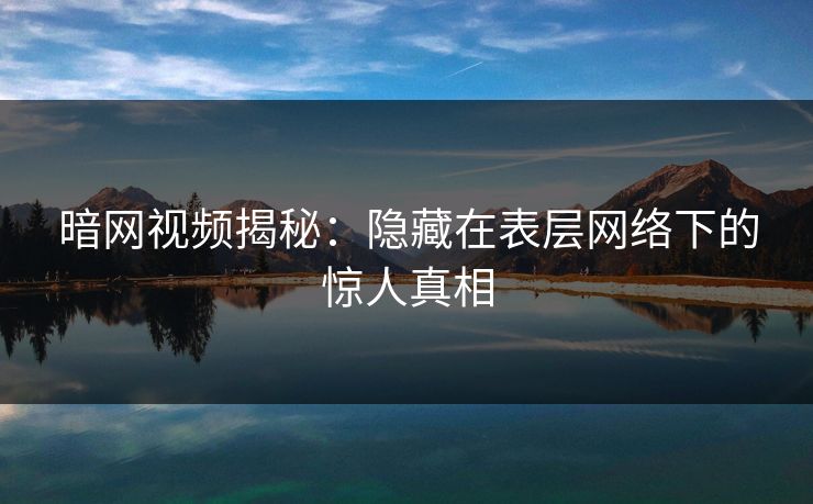 暗网视频揭秘：隐藏在表层网络下的惊人真相