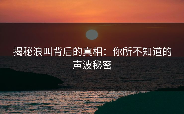 揭秘浪叫背后的真相：你所不知道的声波秘密