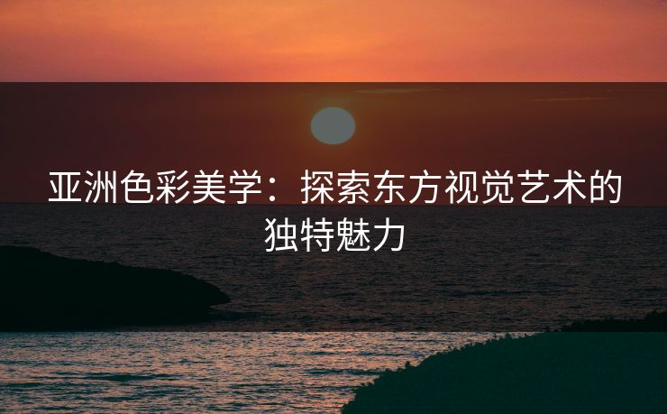 亚洲色彩美学：探索东方视觉艺术的独特魅力