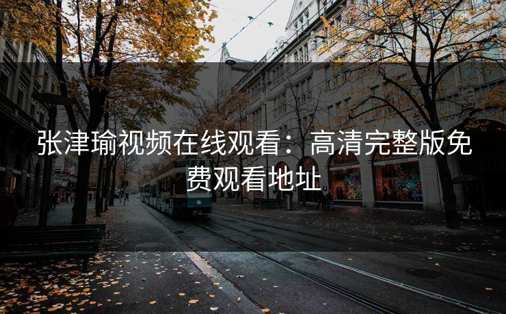 张津瑜视频在线观看：高清完整版免费观看地址