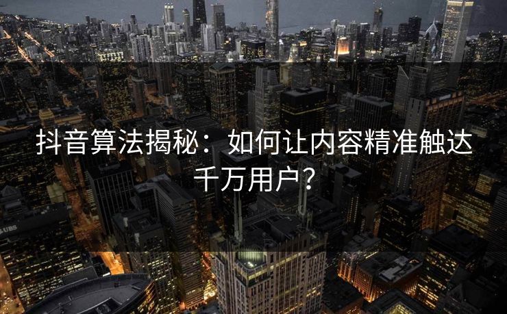 抖音算法揭秘：如何让内容精准触达千万用户？