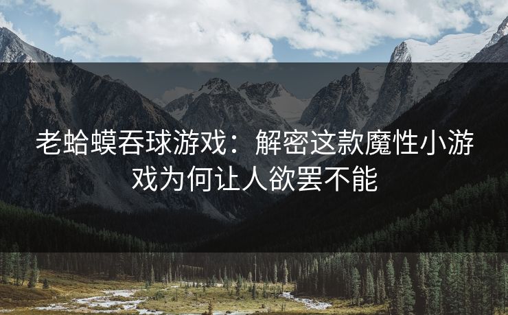 老蛤蟆吞球游戏：解密这款魔性小游戏为何让人欲罢不能