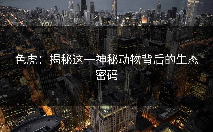 色虎：揭秘这一神秘动物背后的生态密码