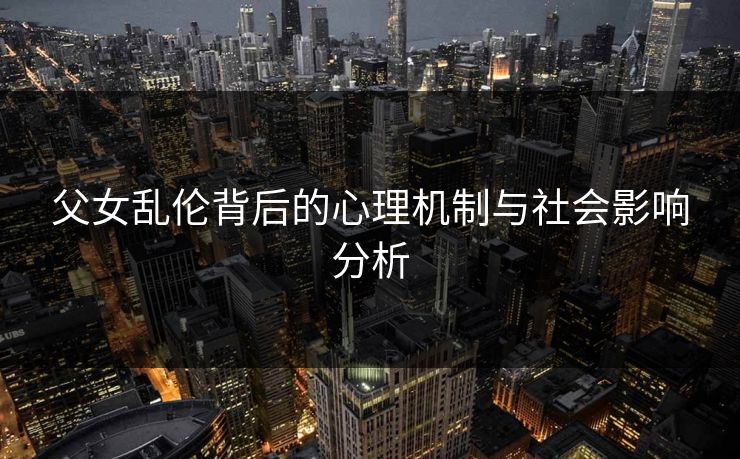 父女乱伦背后的心理机制与社会影响分析