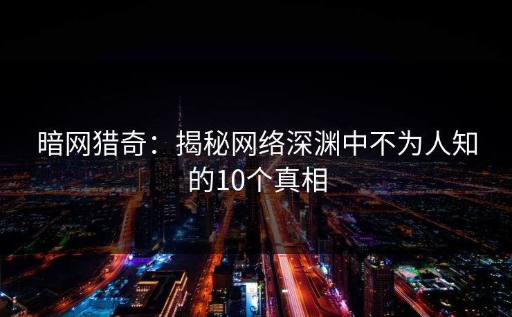 暗网猎奇：揭秘网络深渊中不为人知的10个真相