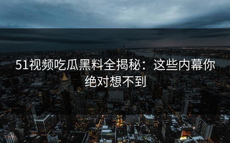 51视频吃瓜黑料全揭秘：这些内幕你绝对想不到