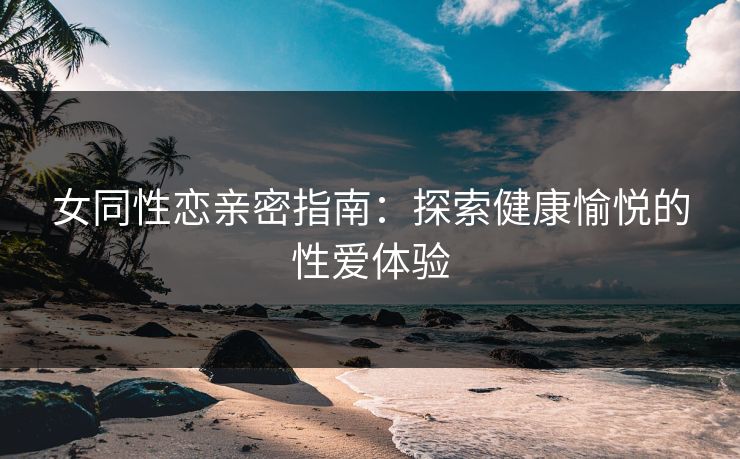 女同性恋亲密指南：探索健康愉悦的性爱体验