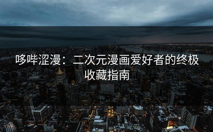 哆哔涩漫：二次元漫画爱好者的终极收藏指南