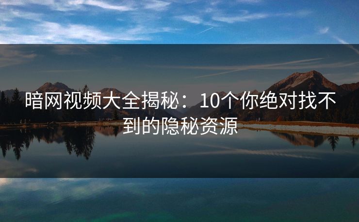 暗网视频大全揭秘：10个你绝对找不到的隐秘资源