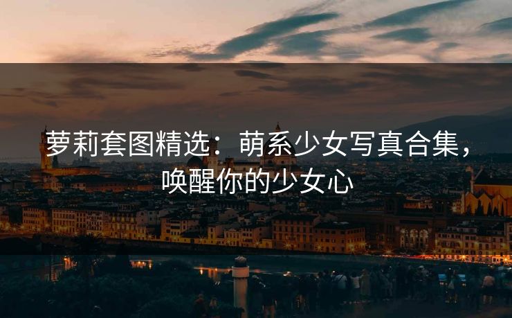萝莉套图精选：萌系少女写真合集，唤醒你的少女心