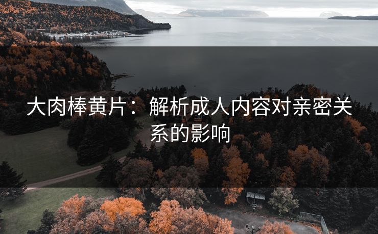 大肉棒黄片：解析成人内容对亲密关系的影响
