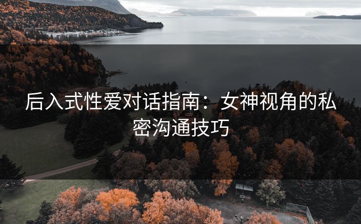 后入式性爱对话指南：女神视角的私密沟通技巧