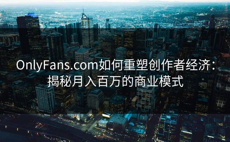 OnlyFans.com如何重塑创作者经济：揭秘月入百万的商业模式