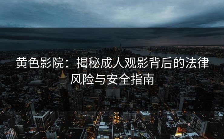 黄色影院：揭秘成人观影背后的法律风险与安全指南
