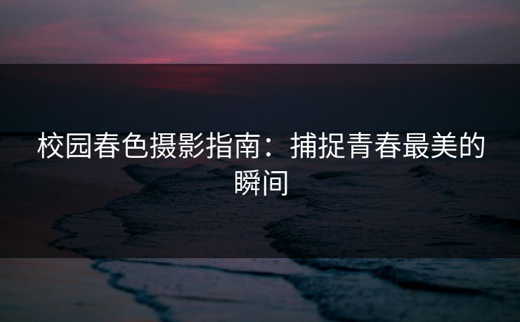 校园春色摄影指南：捕捉青春最美的瞬间