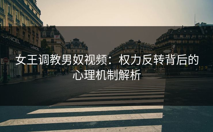 女王调教男奴视频：权力反转背后的心理机制解析