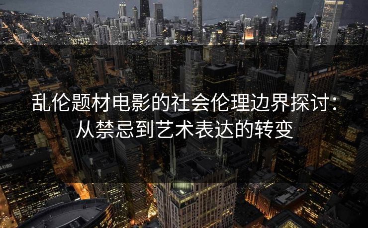 乱伦题材电影的社会伦理边界探讨：从禁忌到艺术表达的转变