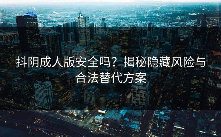 抖阴成人版安全吗？揭秘隐藏风险与合法替代方案