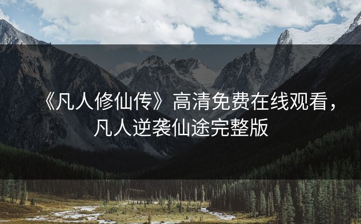 《凡人修仙传》高清免费在线观看，凡人逆袭仙途完整版