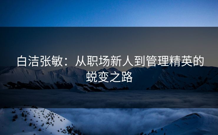 白洁张敏：从职场新人到管理精英的蜕变之路