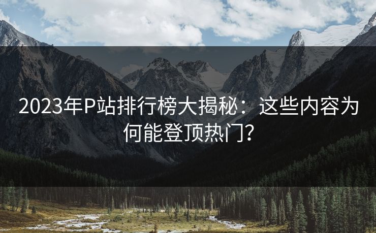 2023年P站排行榜大揭秘：这些内容为何能登顶热门？