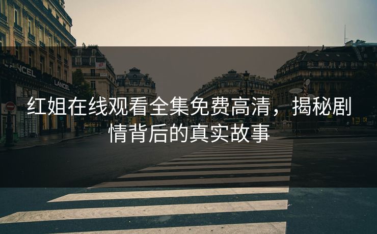 红姐在线观看全集免费高清,揭秘剧情背后的真实故事 红姐在线观看全集免费高清,揭秘剧情背后的真实故事