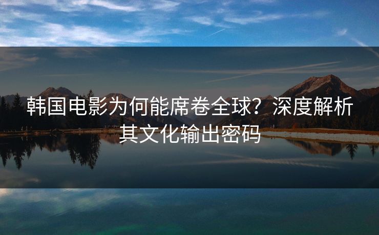 韩国电影为何能席卷全球？深度解析其文化输出密码