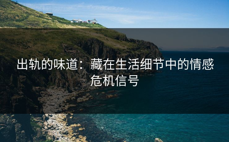 出轨的味道:藏在生活细节中的情感危机信号