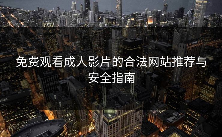 免费观看成人影片的合法网站推荐与安全指南