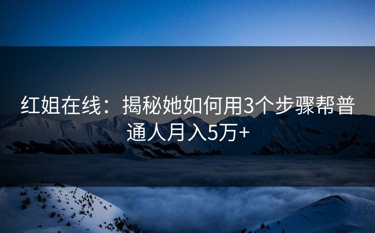 红姐在线：揭秘她如何用3个步骤帮普通人月入5万+