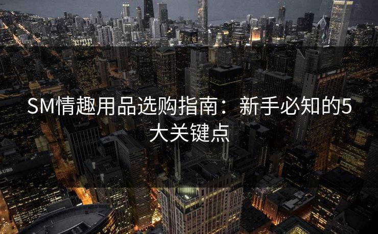 SM情趣用品选购指南：新手必知的5大关键点