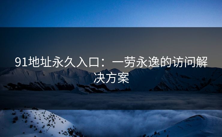 91地址永久入口：一劳永逸的访问解决方案