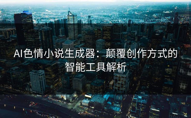 AI色情小说生成器：颠覆创作方式的智能工具解析