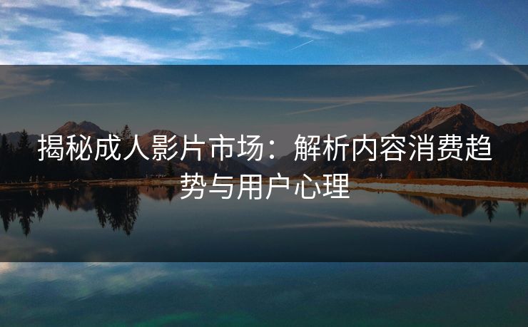 揭秘成人影片市场：解析内容消费趋势与用户心理