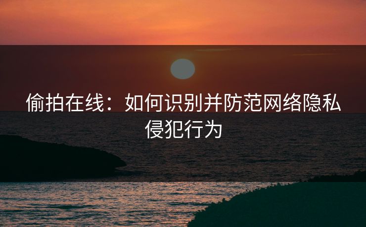 偷拍在线：如何识别并防范网络隐私侵犯行为