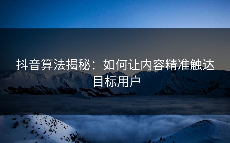 抖音算法揭秘:如何让内容精准触达目标用户