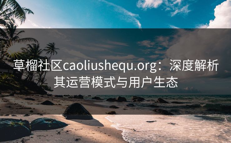 草榴社区caoliushequ.org:深度解析其运营模式与用户生态