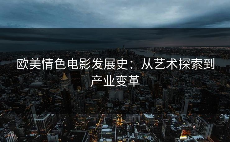 欧美情色电影发展史:从艺术探索到产业变革