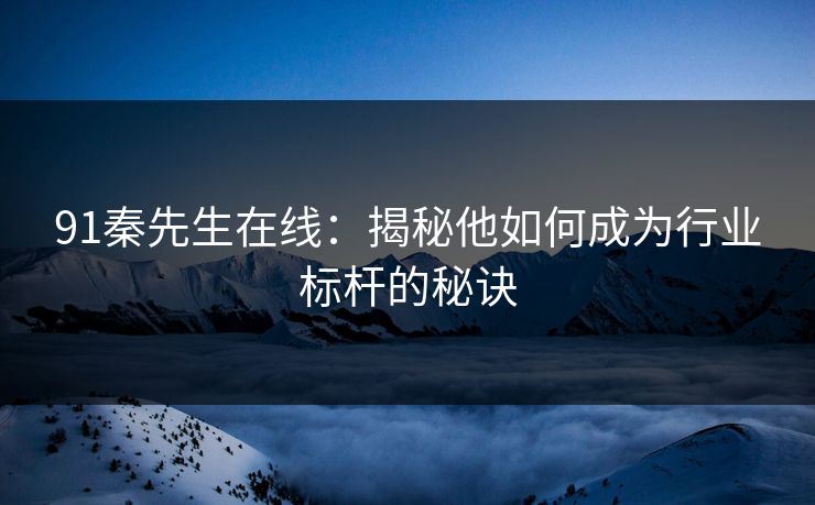 91秦先生在线:揭秘他如何成为行业标杆的秘诀