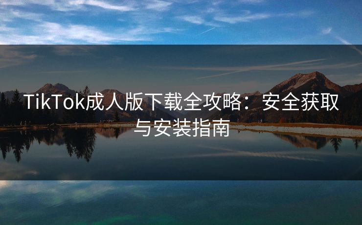TikTok成人版下载全攻略:安全获取与安装指南