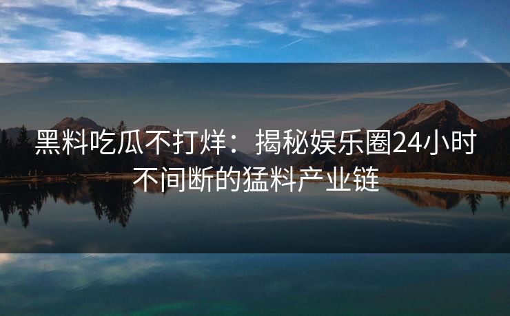 黑料吃瓜不打烊：揭秘娱乐圈24小时不间断的猛料产业链