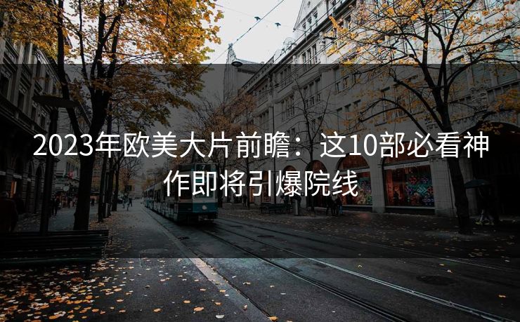 2023年欧美大片前瞻:这10部必看神作即将引爆院线