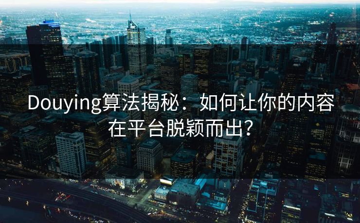 Douying算法揭秘:如何让你的内容在平台脱颖而出?