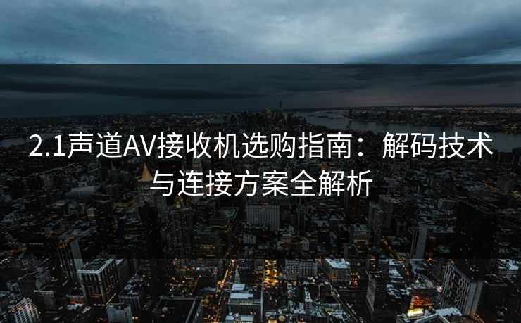 2.1声道AV接收机选购指南:解码技术与连接方案全解析