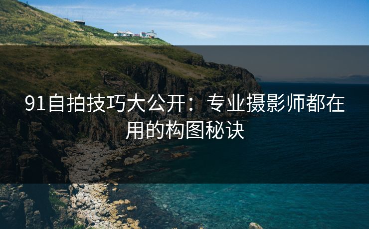 91自拍技巧大公开:专业摄影师都在用的构图秘诀