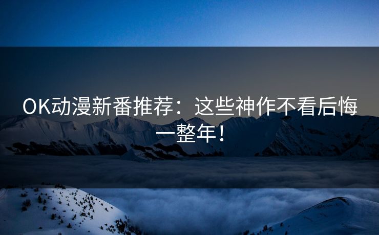 OK动漫新番推荐：这些神作不看后悔一整年！